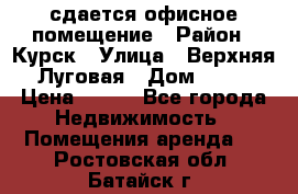 сдается офисное помещение › Район ­ Курск › Улица ­ Верхняя Луговая › Дом ­ 13 › Цена ­ 400 - Все города Недвижимость » Помещения аренда   . Ростовская обл.,Батайск г.